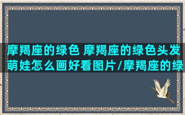 摩羯座的绿色 摩羯座的绿色头发萌娃怎么画好看图片/摩羯座的绿色 摩羯座的绿色头发萌娃怎么画好看图片-我的网站